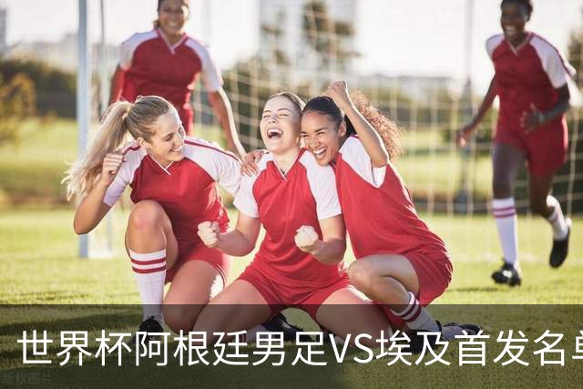 世界杯阿根廷男足VS埃及首发名单出炉，梅西PK萨拉赫，CCTV5直播