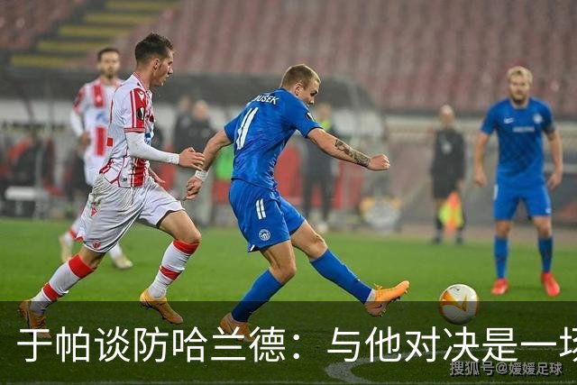 于帕谈防哈兰德：与他对决是一场移动的较量 必须时刻注意他位置
