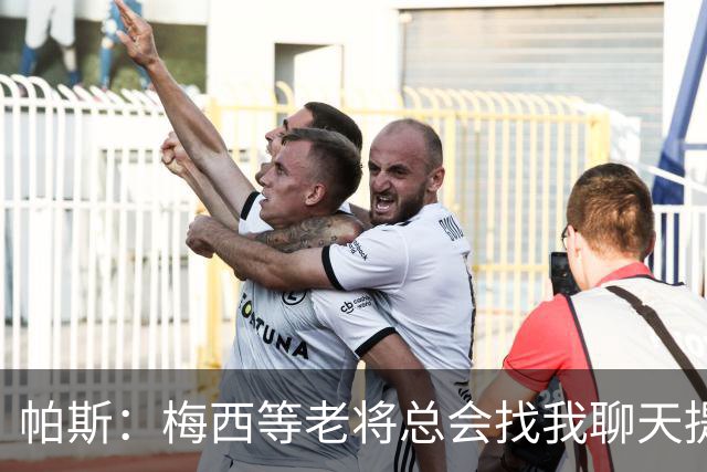 帕斯：梅西等老将总会找我聊天提很多建议，告诉我只要做自己就好