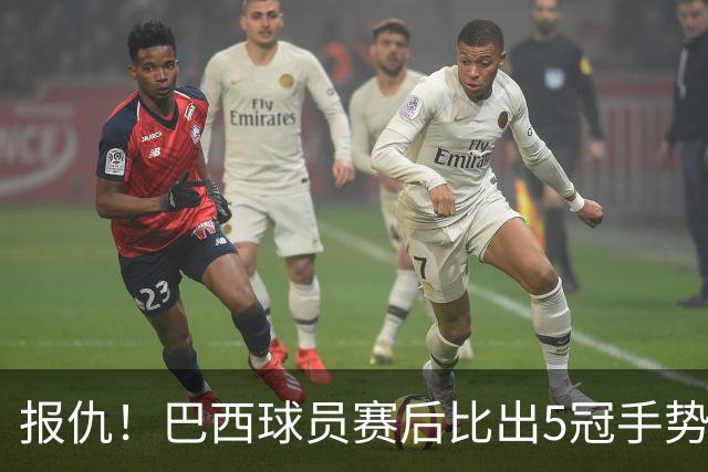 报仇！巴西球员赛后比出5冠手势 回击盐贝健人轻视言论