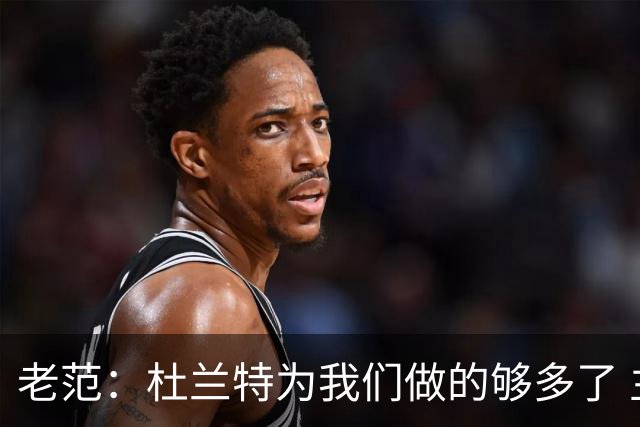 老范：杜兰特为我们做的够多了 主要是少了我和亚当斯平衡局面